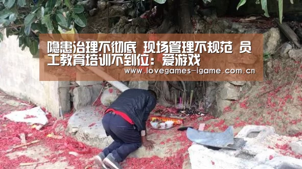 隐患治理不彻底 现场管理不规范 员工教育培训不到位：爱游戏