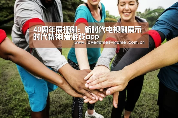 40周年展播剧：新时代电视剧展示时代精神|爱游戏app